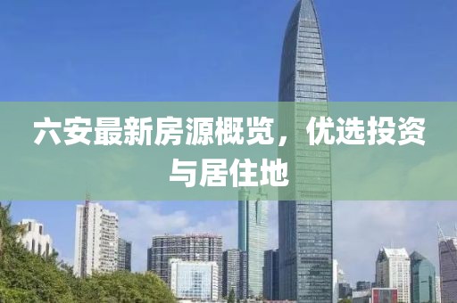 六安最新房源概览，优选投资与居住地
