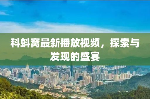 科蚪窝最新播放视频，探索与发现的盛宴