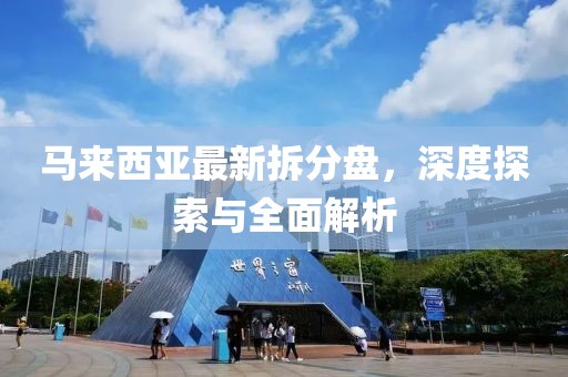 马来西亚最新拆分盘，深度探索与全面解析
