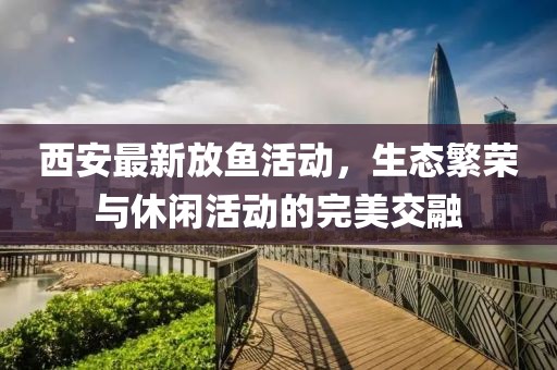 西安最新放鱼活动，生态繁荣与休闲活动的完美交融