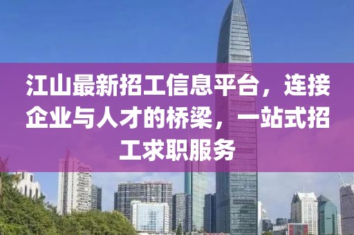 江山最新招工信息平台，连接企业与人才的桥梁，一站式招工求职服务