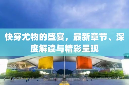快穿尤物的盛宴，最新章节、深度解读与精彩呈现
