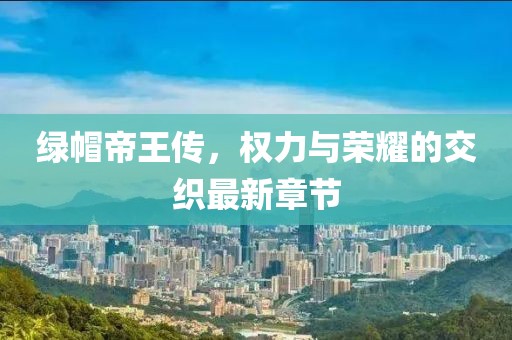 绿帽帝王传，权力与荣耀的交织最新章节
