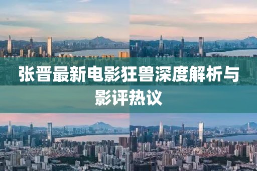 张晋最新电影狂兽深度解析与影评热议