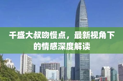 千盛大叔吻慢点，最新视角下的情感深度解读