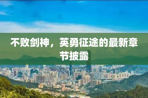不败剑神，英勇征途的最新章节披露