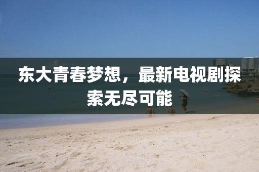 东大青春梦想，最新电视剧探索无尽可能