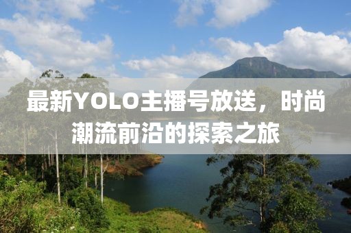 最新YOLO主播号放送，时尚潮流前沿的探索之旅