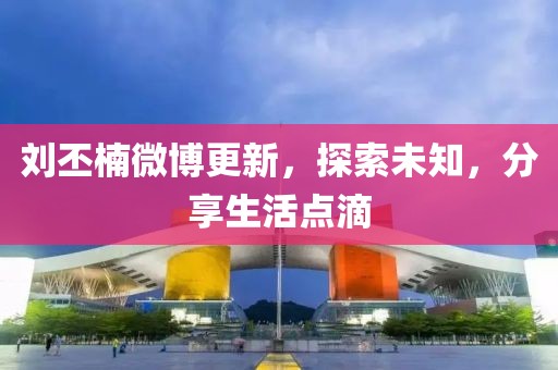 刘丕楠微博更新，探索未知，分享生活点滴