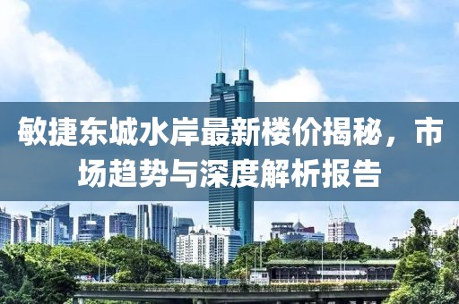 敏捷东城水岸最新楼价揭秘，市场趋势与深度解析报告
