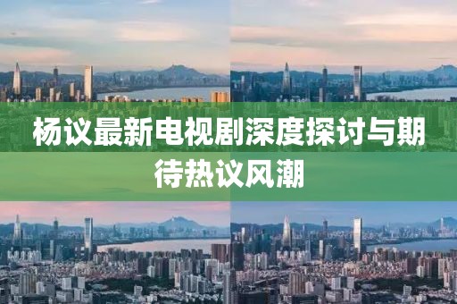 杨议最新电视剧深度探讨与期待热议风潮