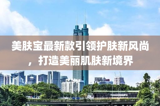 美肤宝最新款引领护肤新风尚，打造美丽肌肤新境界