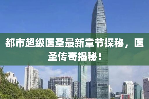 都市超级医圣最新章节探秘，医圣传奇揭秘！