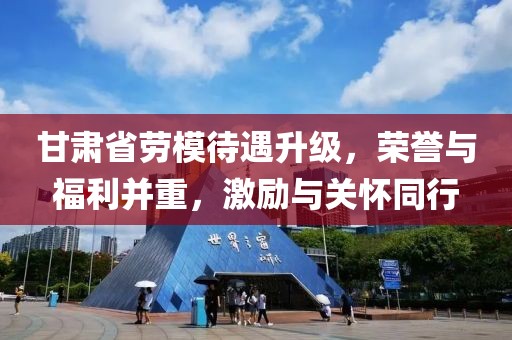 甘肃省劳模待遇升级，荣誉与福利并重，激励与关怀同行