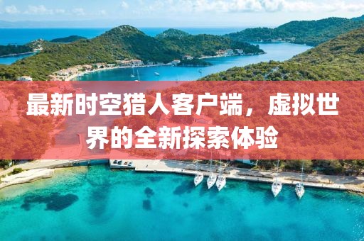 最新时空猎人客户端，虚拟世界的全新探索体验