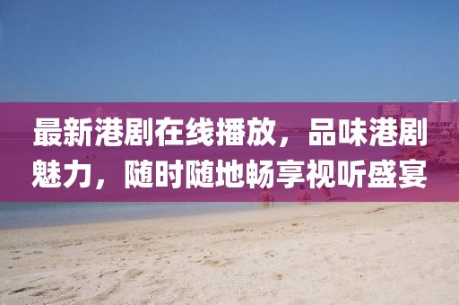 最新港剧在线播放，品味港剧魅力，随时随地畅享视听盛宴