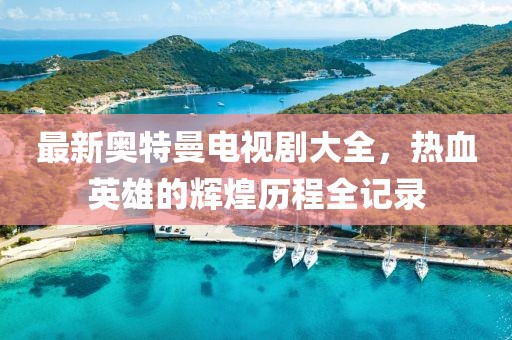 最新奥特曼电视剧大全，热血英雄的辉煌历程全记录