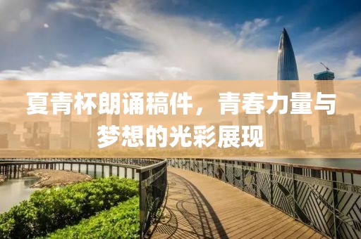 夏青杯朗诵稿件，青春力量与梦想的光彩展现