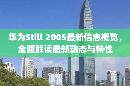 华为Still 2005最新信息概览，全面解读最新动态与特性