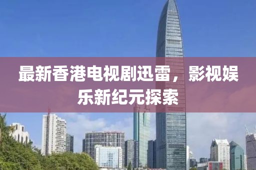 最新香港电视剧迅雷，影视娱乐新纪元探索