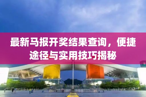 最新马报开奖结果查询，便捷途径与实用技巧揭秘