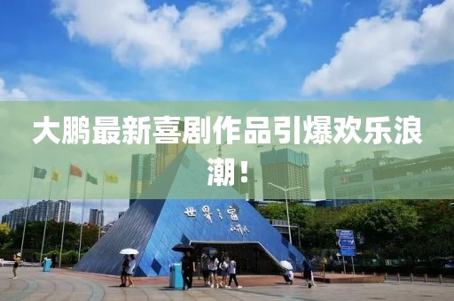 大鹏最新喜剧作品引爆欢乐浪潮！