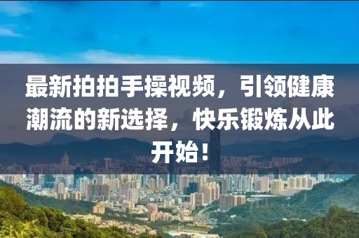 最新拍拍手操视频，引领健康潮流的新选择，快乐锻炼从此开始！