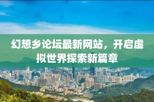 幻想乡论坛最新网站，开启虚拟世界探索新篇章