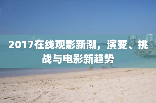 2017在线观影新潮，演变、挑战与电影新趋势