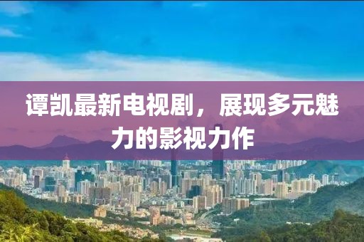 谭凯最新电视剧，展现多元魅力的影视力作