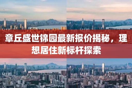 章丘盛世锦园最新报价揭秘，理想居住新标杆探索