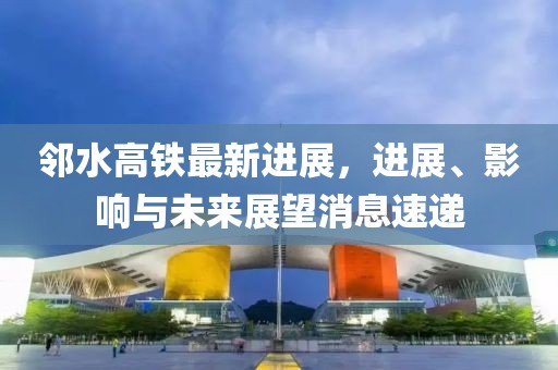 邻水高铁最新进展，进展、影响与未来展望消息速递