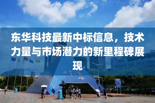 东华科技最新中标信息，技术力量与市场潜力的新里程碑展现