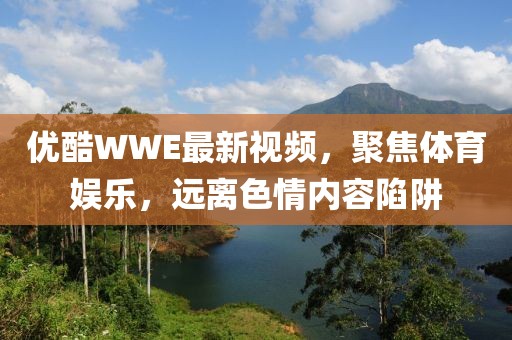 优酷WWE最新视频，聚焦体育娱乐，远离色情内容陷阱
