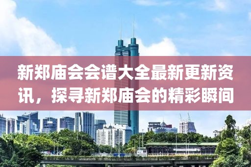 新郑庙会会谱大全最新更新资讯，探寻新郑庙会的精彩瞬间