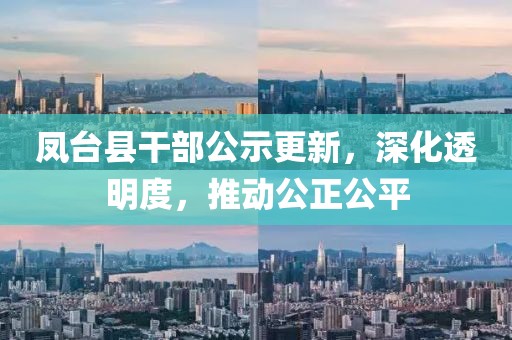 凤台县干部公示更新，深化透明度，推动公正公平