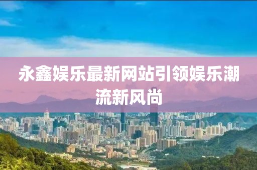 永鑫娱乐最新网站引领娱乐潮流新风尚