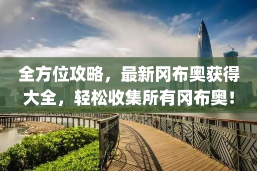 全方位攻略，最新冈布奥获得大全，轻松收集所有冈布奥！