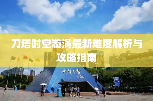 刀塔时空漩涡最新难度解析与攻略指南