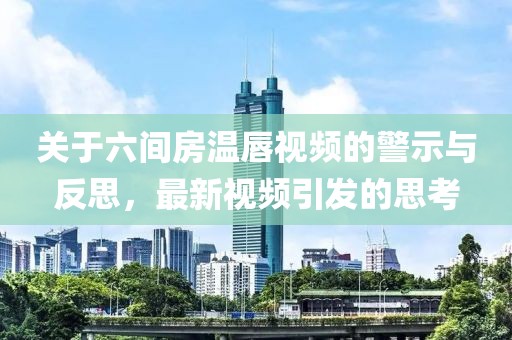 关于六间房温唇视频的警示与反思，最新视频引发的思考