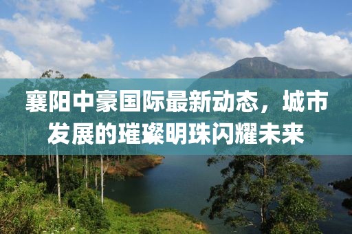 襄阳中豪国际最新动态，城市发展的璀璨明珠闪耀未来