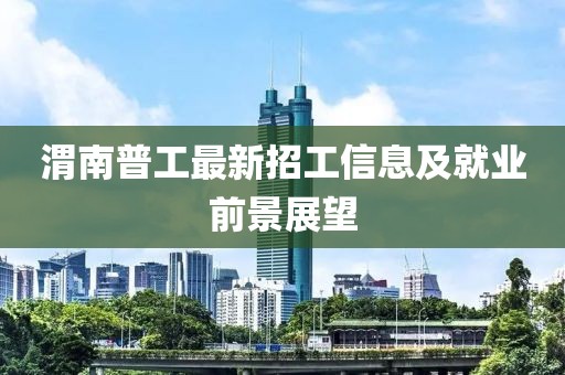 渭南普工最新招工信息及就业前景展望