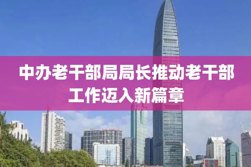 中办老干部局局长推动老干部工作迈入新篇章