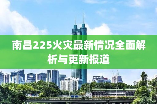 南昌225火灾最新情况全面解析与更新报道