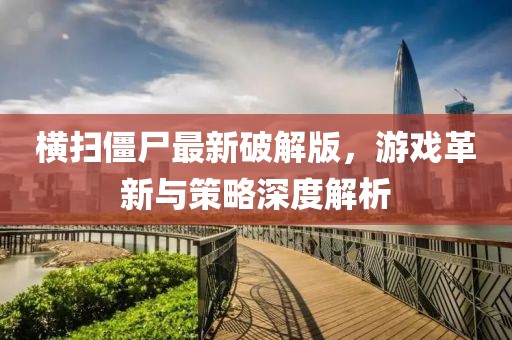 横扫僵尸最新破解版，游戏革新与策略深度解析