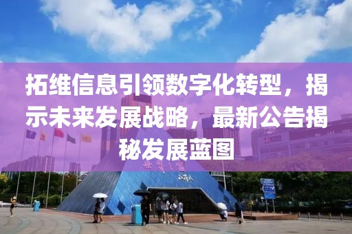 拓维信息引领数字化转型，揭示未来发展战略，最新公告揭秘发展蓝图