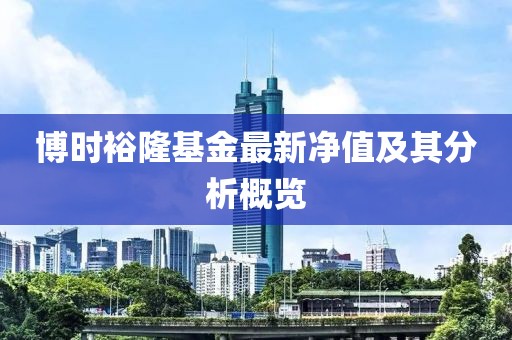 博时裕隆基金最新净值及其分析概览