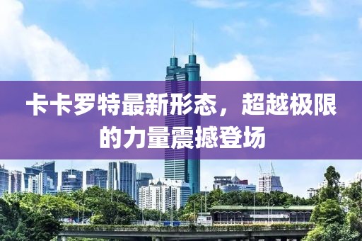 卡卡罗特最新形态，超越极限的力量震撼登场