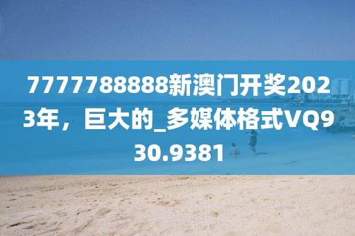 7777788888新澳门开奖2023年，巨大的_多媒体格式VQ930.9381