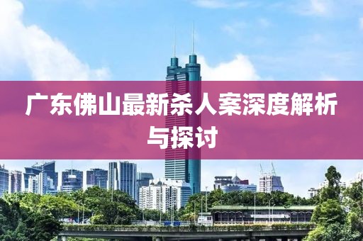 广东佛山最新杀人案深度解析与探讨